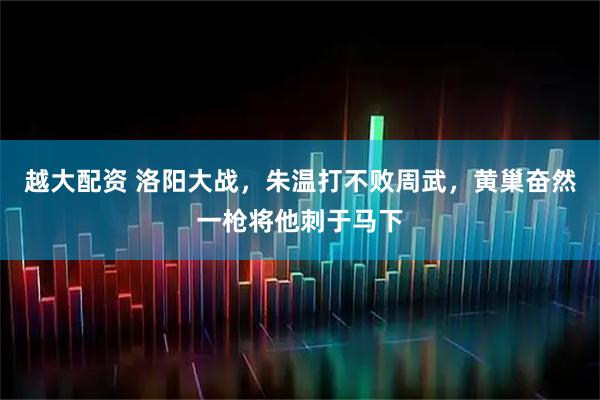 越大配资 洛阳大战，朱温打不败周武，黄巢奋然一枪将他刺于马下