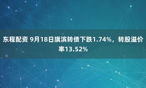 东程配资 9月18日旗滨转债下跌1.74%，转股溢价率13.52%