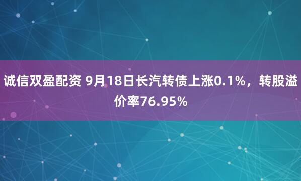 诚信双盈配资 9月18日长汽转债上涨0.1%，转股溢价率76.95%