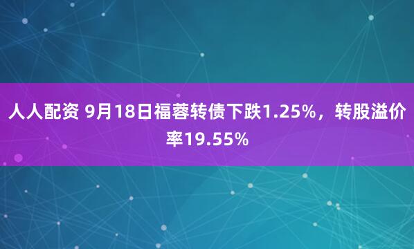 人人配资 9月18日福蓉转债下跌1.25%，转股溢价率19.55%