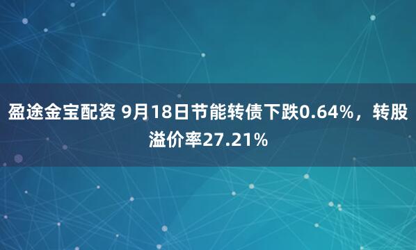 盈途金宝配资 9月18日节能转债下跌0.64%，转股溢价率27.21%