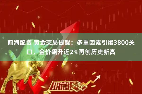 前海配资 黄金交易提醒：多重因素引爆3800关口，金价飙升近2%再创历史新高