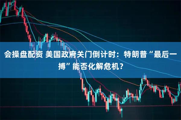 会操盘配资 美国政府关门倒计时：特朗普“最后一搏”能否化解危机？