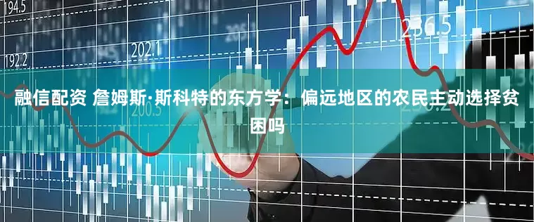 融信配资 詹姆斯·斯科特的东方学：偏远地区的农民主动选择贫困吗