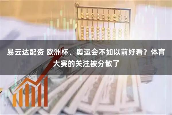 易云达配资 欧洲杯、奥运会不如以前好看？体育大赛的关注被分散了
