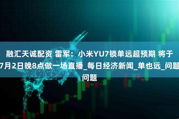 融汇天诚配资 雷军：小米YU7锁单远超预期 将于7月2日晚8点做一场直播_每日经济新闻_单也远_问题