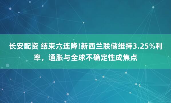 长安配资 结束六连降!新西兰联储维持3.25%利率，通胀与全球不确定性成焦点