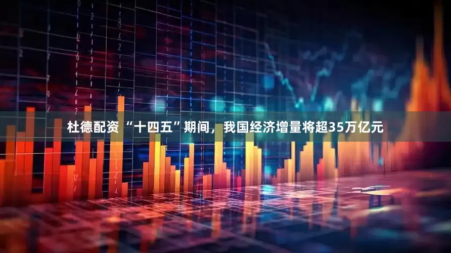 杜德配资 “十四五”期间，我国经济增量将超35万亿元