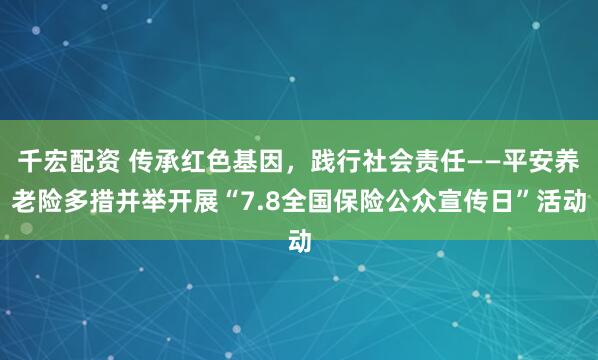 千宏配资 传承红色基因，践行社会责任——平安养老险多措并举开展“7.8全国保险公众宣传日”活动