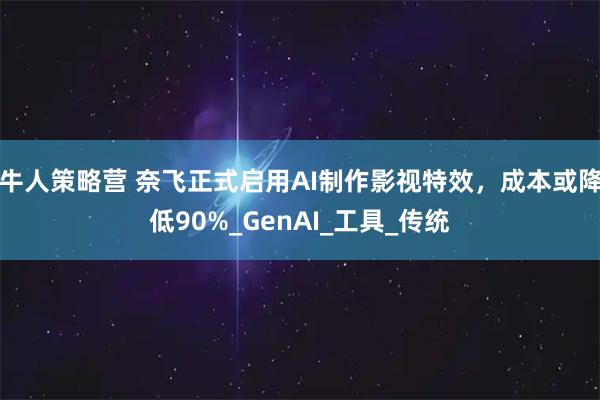 牛人策略营 奈飞正式启用AI制作影视特效，成本或降低90%_GenAI_工具_传统