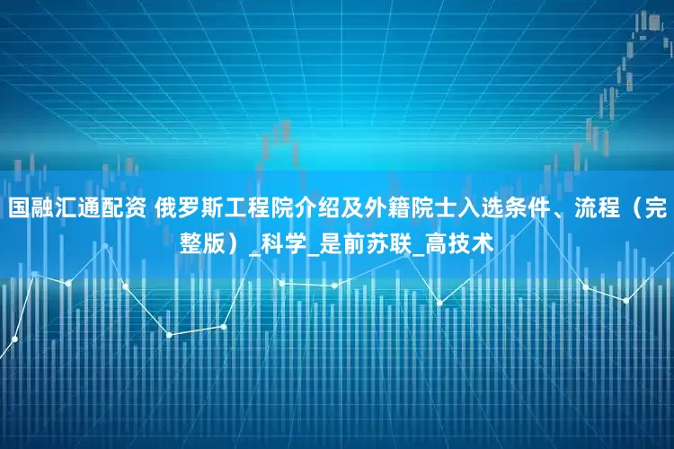 国融汇通配资 俄罗斯工程院介绍及外籍院士入选条件、流程（完整版）_科学_是前苏联_高技术