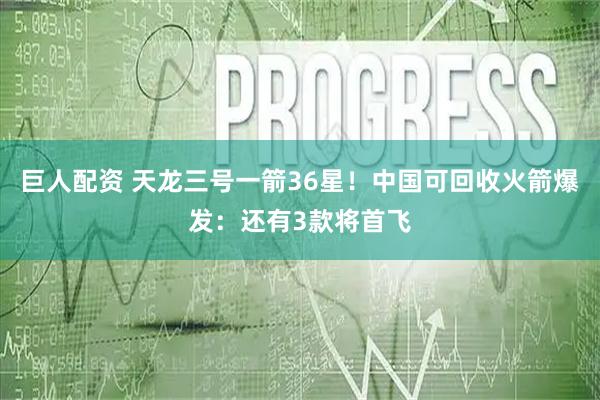 巨人配资 天龙三号一箭36星！中国可回收火箭爆发：还有3款将首飞