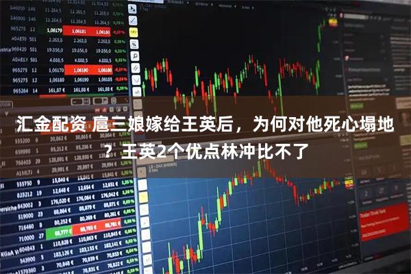汇金配资 扈三娘嫁给王英后，为何对他死心塌地？王英2个优点林冲比不了
