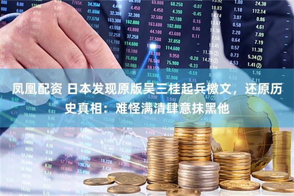 凤凰配资 日本发现原版吴三桂起兵檄文，还原历史真相：难怪满清肆意抹黑他