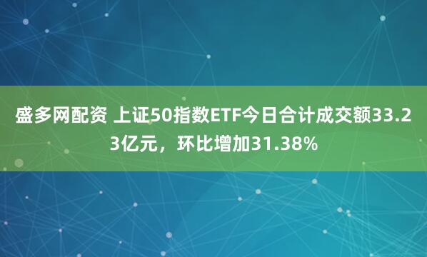 盛多网配资 上证50指数ETF今日合计成交额33.23亿元，环比增加31.38%