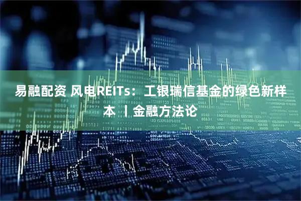 易融配资 风电REITs：工银瑞信基金的绿色新样本 丨金融方法论