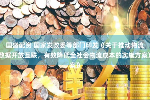 国盛配资 国家发改委等部门印发《关于推动物流数据开放互联，有效降低全社会物流成本的实施方案》