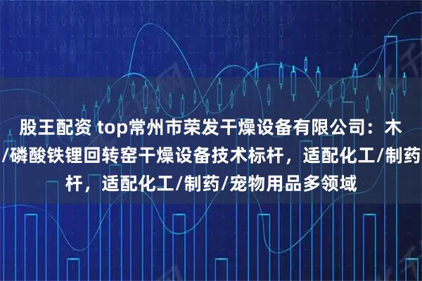 股王配资 top常州市荣发干燥设备有限公司：木薯猫砂/三元材料/磷酸铁锂回转窑干燥设备技术标杆，适配化工/制药/宠物用品多领域