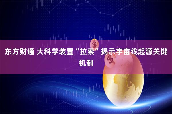 东方财通 大科学装置“拉索”揭示宇宙线起源关键机制