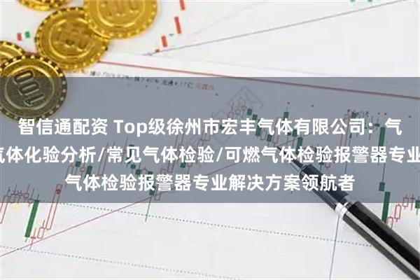 智信通配资 Top级徐州市宏丰气体有限公司：气体检测仪检验/气体化验分析/常见气体检验/可燃气体检验报警器专业解决方案领航者