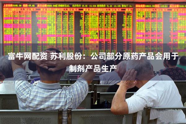 富牛网配资 苏利股份：公司部分原药产品会用于制剂产品生产