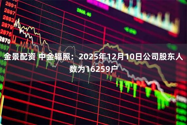 金景配资 中金辐照：2025年12月10日公司股东人数为16259户