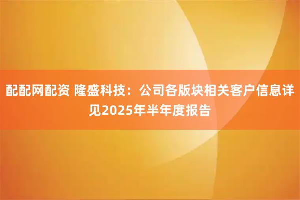 配配网配资 隆盛科技：公司各版块相关客户信息详见2025年半年度报告