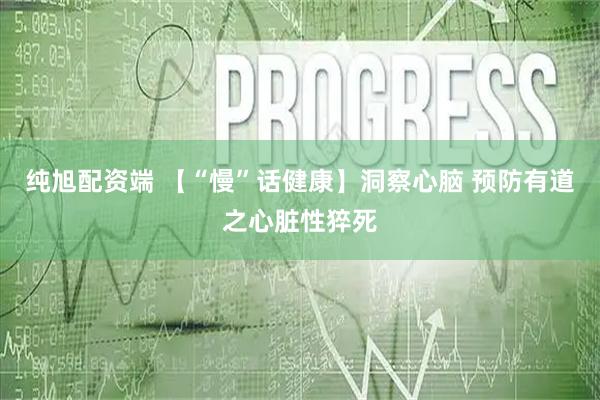 纯旭配资端 【“慢”话健康】洞察心脑 预防有道之心脏性猝死