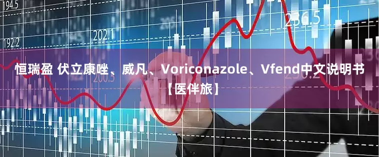 恒瑞盈 伏立康唑、威凡、Voriconazole、Vfend中文说明书【医伴旅】