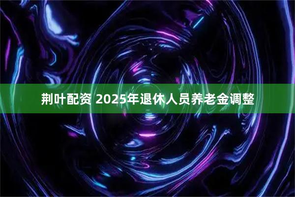 荆叶配资 2025年退休人员养老金调整