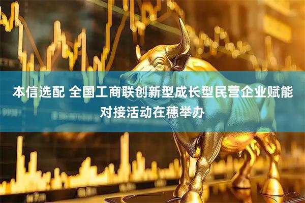 本信选配 全国工商联创新型成长型民营企业赋能对接活动在穗举办