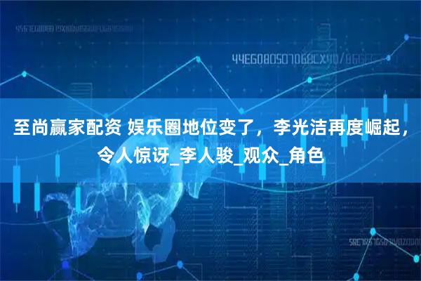 至尚赢家配资 娱乐圈地位变了，李光洁再度崛起，令人惊讶_李人骏_观众_角色