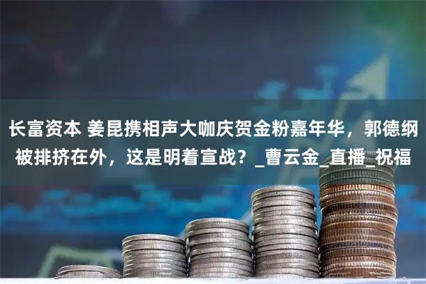 长富资本 姜昆携相声大咖庆贺金粉嘉年华，郭德纲被排挤在外，这是明着宣战？_曹云金_直播_祝福