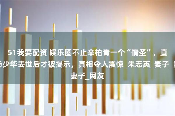 51我要配资 娱乐圈不止辛柏青一个“情圣”，直到杨少华去世后才被揭示，真相令人震惊_朱志英_妻子_网友