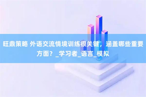 旺鼎策略 外语交流情境训练很关键，涵盖哪些重要方面？_学习者_语言_模拟