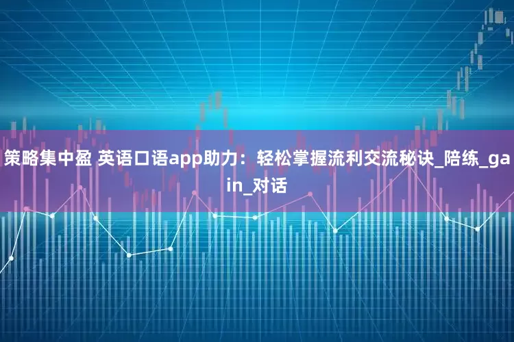策略集中盈 英语口语app助力：轻松掌握流利交流秘诀_陪练_gain_对话