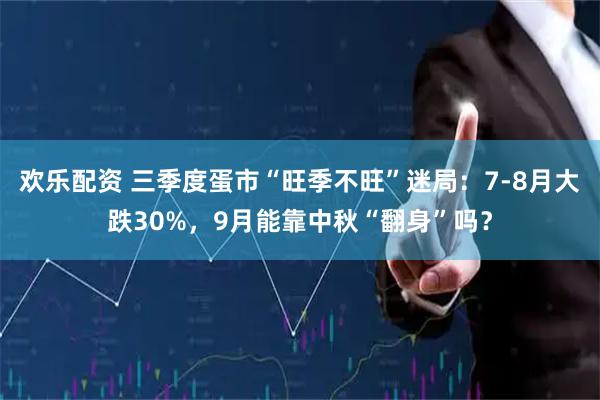 欢乐配资 三季度蛋市“旺季不旺”迷局：7-8月大跌30%，9月能靠中秋“翻身”吗？