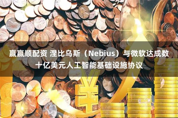 赢赢顺配资 涅比乌斯（Nebius）与微软达成数十亿美元人工智能基础设施协议