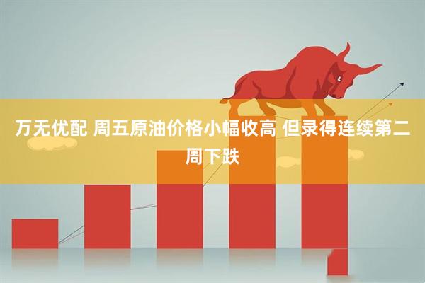 万无优配 周五原油价格小幅收高 但录得连续第二周下跌