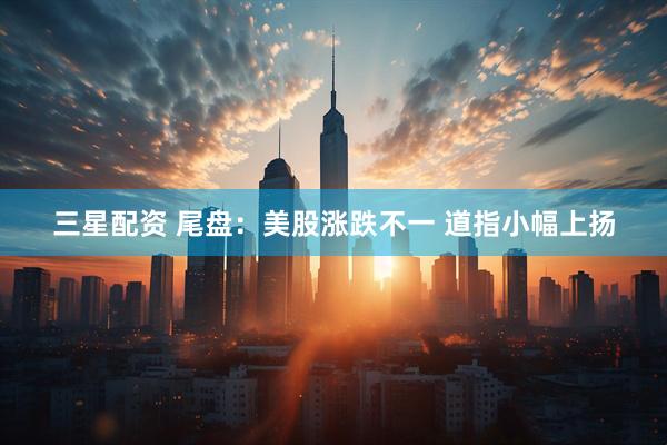 三星配资 尾盘：美股涨跌不一 道指小幅上扬