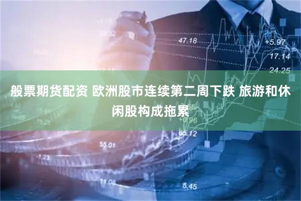 般票期货配资 欧洲股市连续第二周下跌 旅游和休闲股构成拖累