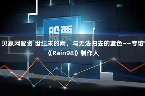 贝赢网配资 世纪末的雨，与无法归去的蓝色——专访《Rain98》制作人