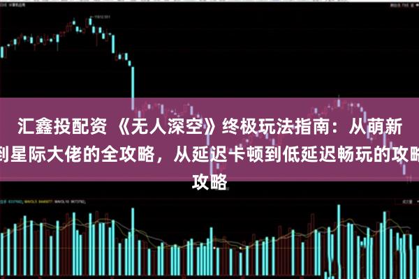 汇鑫投配资 《无人深空》终极玩法指南：从萌新到星际大佬的全攻略，从延迟卡顿到低延迟畅玩的攻略
