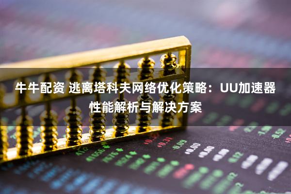 牛牛配资 逃离塔科夫网络优化策略：UU加速器性能解析与解决方案