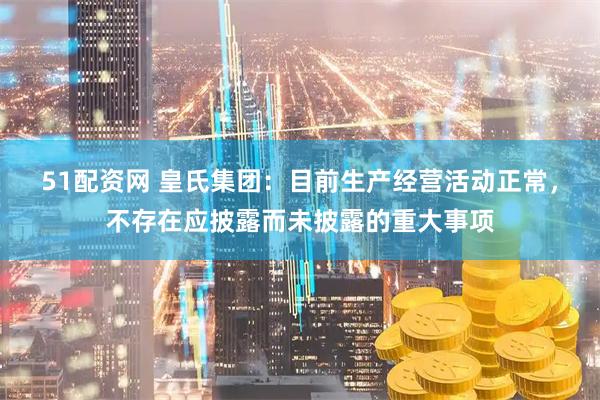 51配资网 皇氏集团：目前生产经营活动正常，不存在应披露而未披露的重大事项