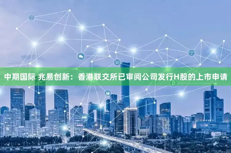 中期国际 兆易创新：香港联交所已审阅公司发行H股的上市申请