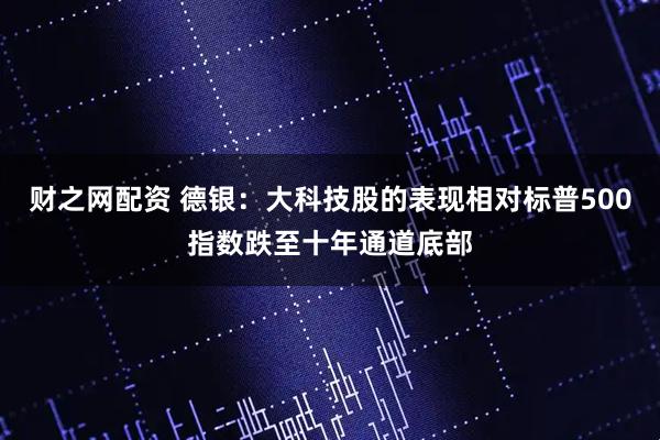 财之网配资 德银：大科技股的表现相对标普500指数跌至十年通道底部