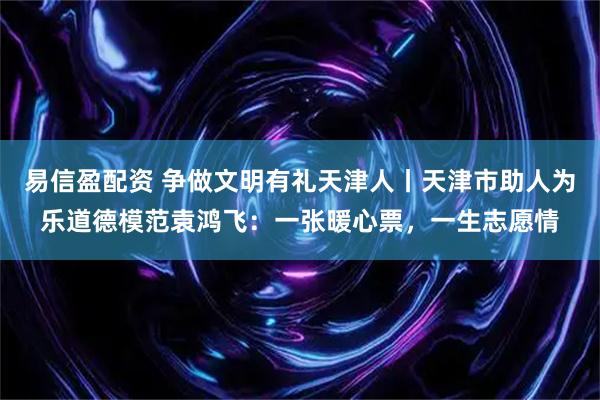 易信盈配资 争做文明有礼天津人丨天津市助人为乐道德模范袁鸿飞：一张暖心票，一生志愿情