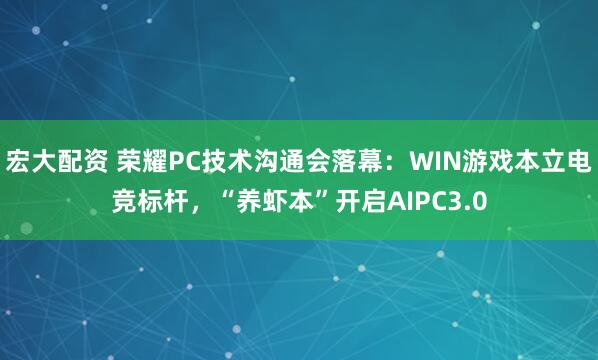 宏大配资 荣耀PC技术沟通会落幕：WIN游戏本立电竞标杆，“养虾本”开启AIPC3.0