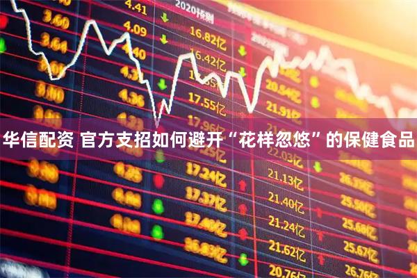 华信配资 官方支招如何避开“花样忽悠”的保健食品